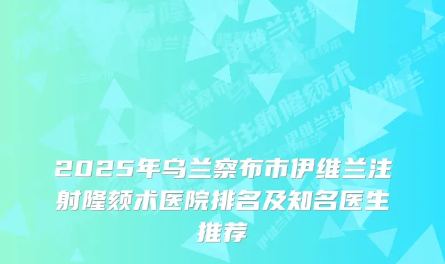 2025年乌兰察布市伊维兰注射隆颏术医院排名及知名医生推荐