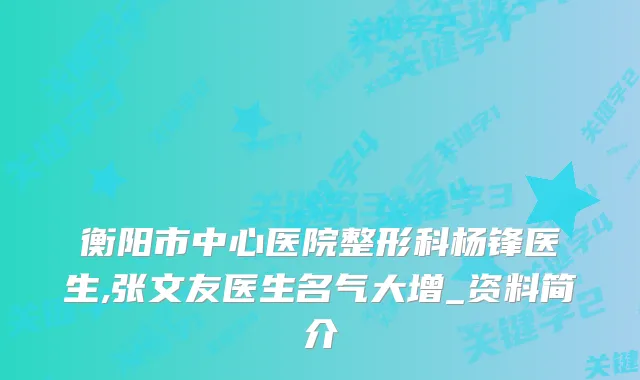 衡阳市中心医院整形科杨锋医生,张文友医生名气大增_资料简介