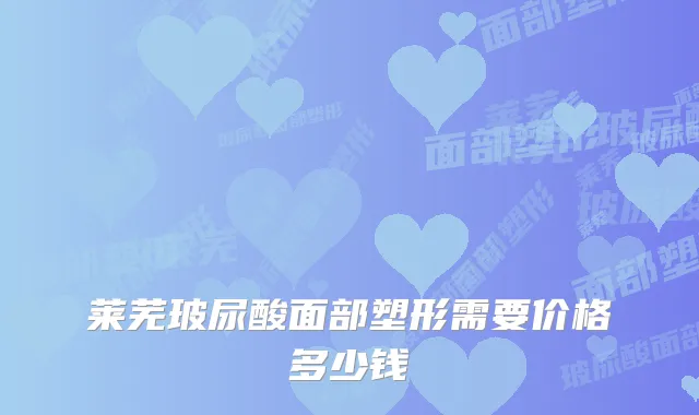 莱芜玻尿酸面部塑形需要价格多少钱