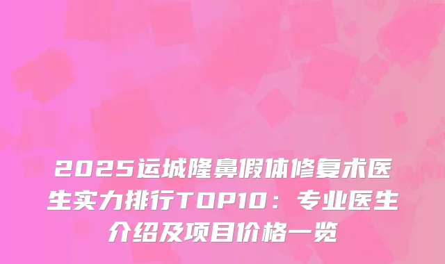 2025运城隆鼻假体修复术医生实力排行TOP10：专业医生介绍及项目价格一览