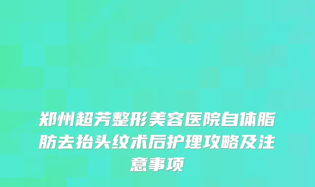 郑州超芳整形美容医院自体脂肪去抬头纹术后护理攻略及注意事项