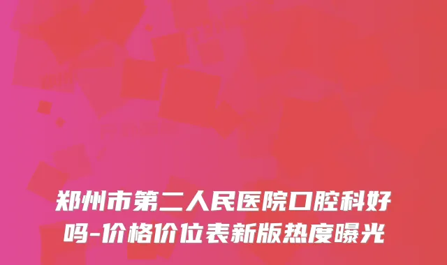 郑州市第二人民医院口腔科好吗-价格价位表新版热度曝光