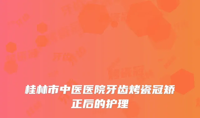 桂林市中医医院牙齿烤瓷冠矫正后的护理