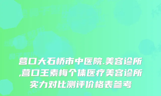 营口大石桥市中医院.美容诊所,营口王素梅个体医疗美容诊所实力对比测评价格表参考