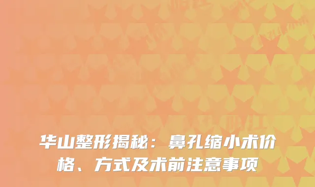 华山整形揭秘：鼻孔缩小术价格、方式及术前注意事项