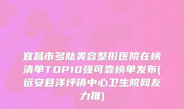 宜昌市多肽美容整形医院在榜清单TOP10强可靠榜单发布(远安县洋坪镇中心卫生院网友力推)