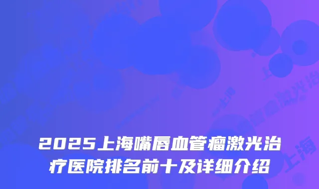 2025上海嘴唇血管瘤激光医院排名前十及详细介绍