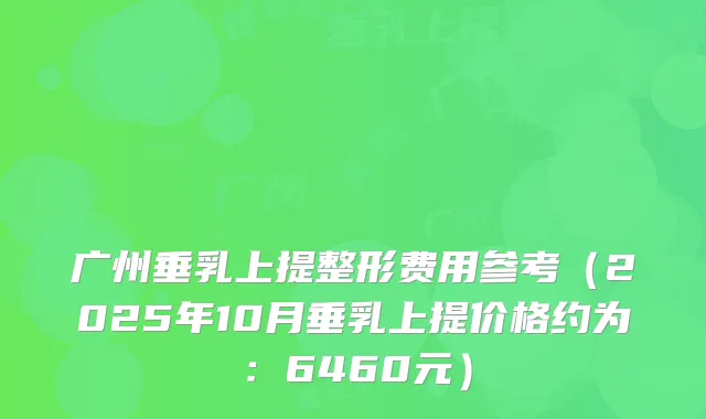 广州垂乳上提整形费用参考(2025年10月垂乳上提价格约为:6460元)