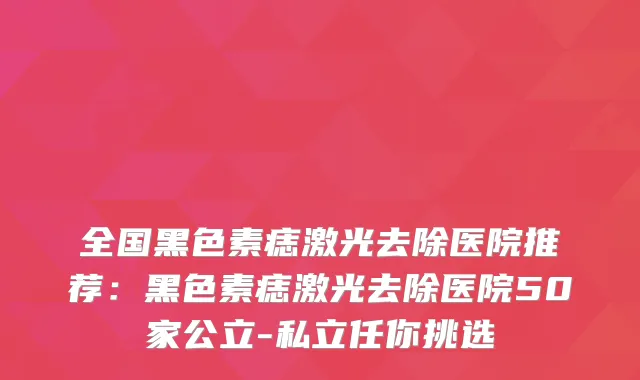 全国黑色素痣激光去除医院推荐：黑色素痣激光去除医院50家公立-私立任你挑选