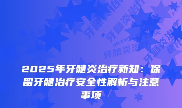 2025年牙髓炎新知：保留牙髓安全性解析与注意事项
