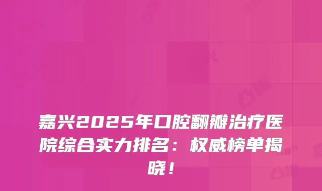 嘉兴2025年口腔翻瓣医院综合实力排名:榜单揭晓!