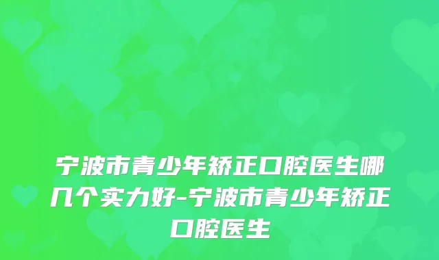 宁波市青少年矫正口腔医生哪几个实力好-宁波市青少年矫正口腔医生