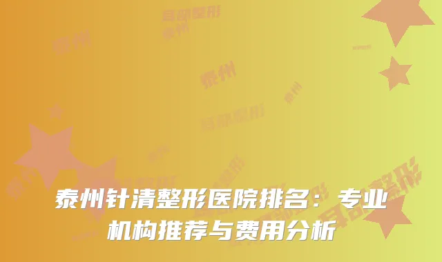 泰州针清整形医院排名：专业机构推荐与费用分析