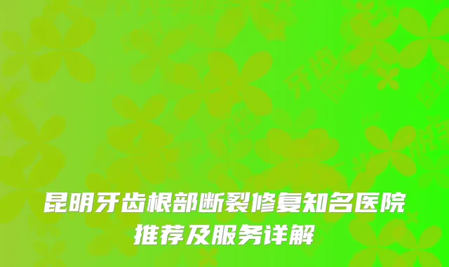 昆明牙齿根部断裂修复知名医院推荐及服务详解