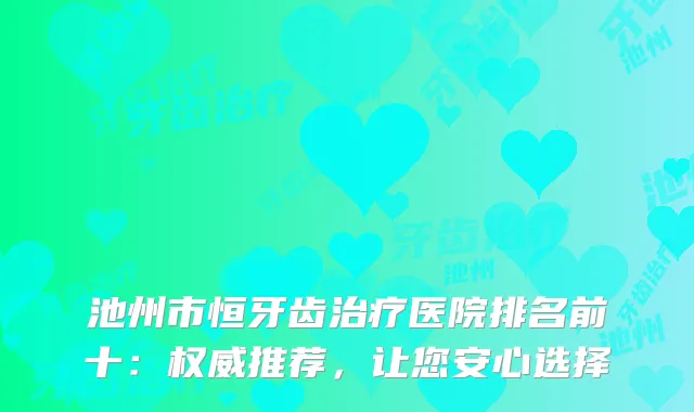 池州市恒牙齿医院排名前十：推荐，让您安心选择