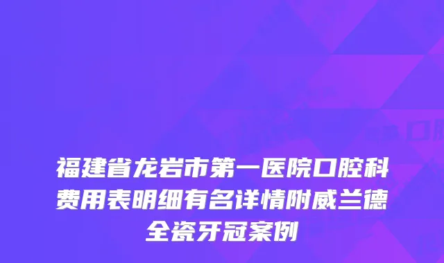 福建省龙岩市第一医院口腔科费用表明细有名详情附威兰德全瓷牙冠案例