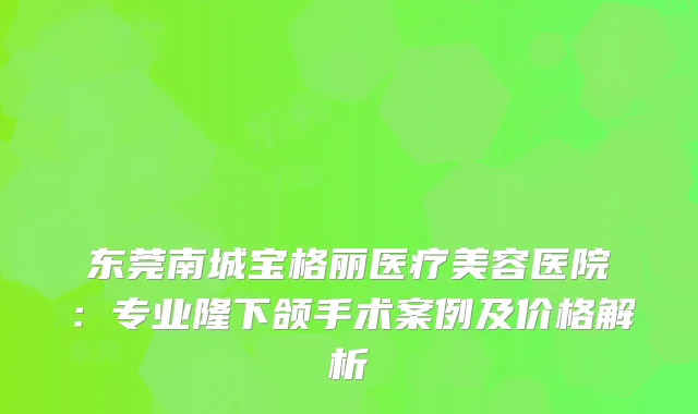 东莞南城宝格丽医疗美容医院：专业隆下颌手术案例及价格解析