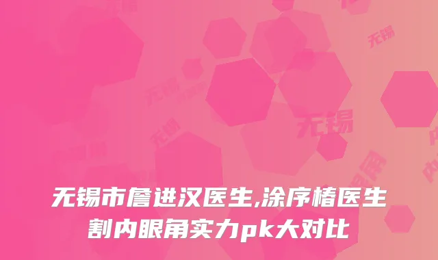 无锡市詹进汉医生,涂序椿医生割内眼角实力pk大对比