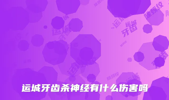 运城牙齿杀神经有什么伤害吗