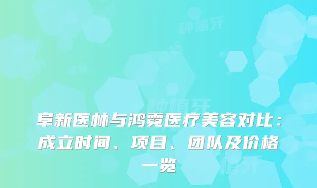 阜新医林与鸿霓医疗美容对比：成立时间、项目、团队及价格一览