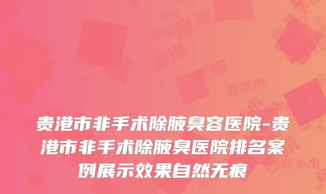 贵港市非手术除腋臭容医院-贵港市非手术除腋臭医院排名案例展示效果自然无痕