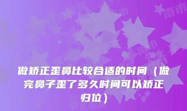 做矫正歪鼻比较合适的时间（做完鼻子歪了多久时间可以矫正归位）