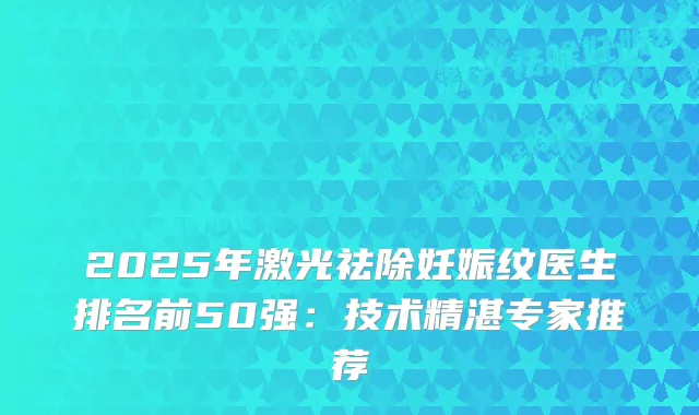 2025年激光祛除妊娠纹医生排名前50强：技术精湛专家推荐