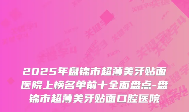 2025年盘锦市超薄美牙贴面医院上榜名单前十全面盘点-盘锦市超薄美牙贴面口腔医院
