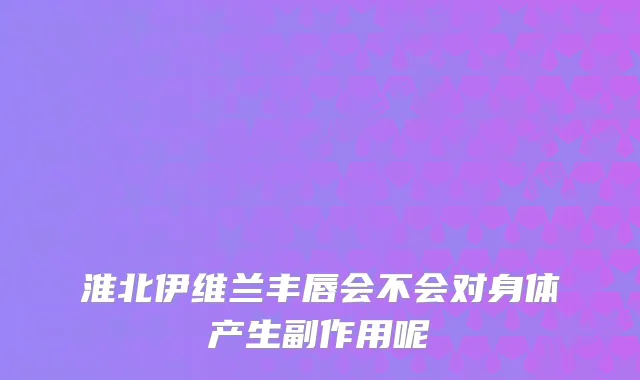 淮北伊维兰丰唇会不会对身体产生副作用呢