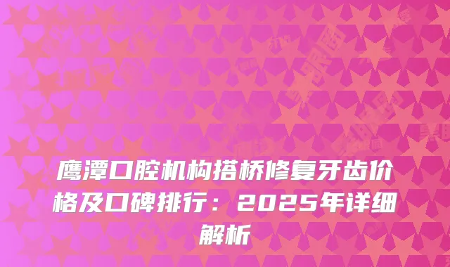鹰潭口腔机构搭桥修复牙齿价格及口碑排行：2025年详细解析