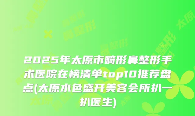 2025年太原市畸形鼻整形手术医院在榜清单top10推荐盘点(太原水色盛开美容会所扒一扒医生)