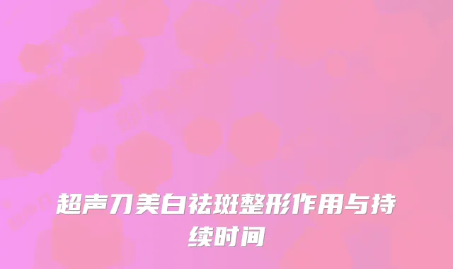 超声刀美白祛斑整形作用与持续时间