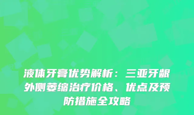 液体牙膏优势解析:三亚牙龈外侧萎缩价格、优点及预防措施全攻略