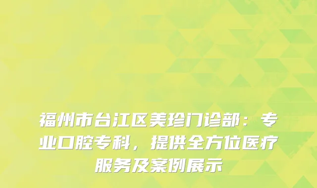 福州市台江区美珍门诊部:专业口腔专科,提供全方位医疗服务及案例展示