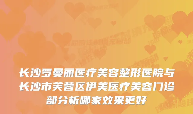 长沙罗曼丽医疗美容整形医院与长沙市芙蓉区伊美医疗美容门诊部分析哪家效果更好