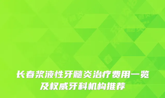 长春浆液性牙髓炎费用一览及牙科机构推荐