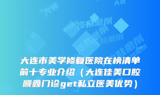 大连市美学修复医院在榜清单前十专业介绍(大连佳美口腔顺鑫门诊get私立医美优势)