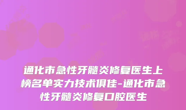 通化市急性牙髓炎修复医生上榜名单实力技术俱佳-通化市急性牙髓炎修复口腔医生