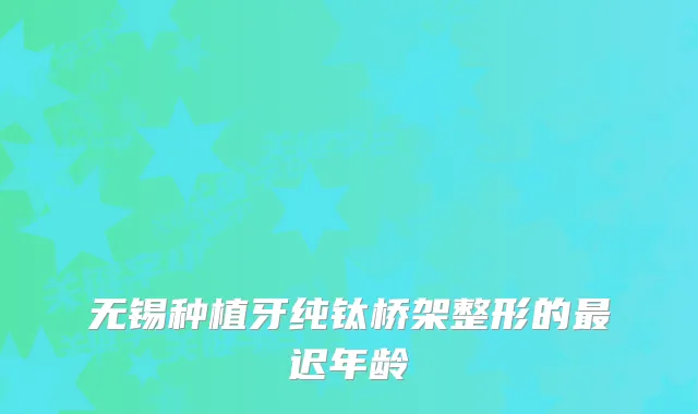 无锡种植牙纯钛桥架整形的迟年龄