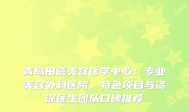 青岛田蓓美容医学中心：专业美容外科医院，特色项目与资深医生团队口碑推荐