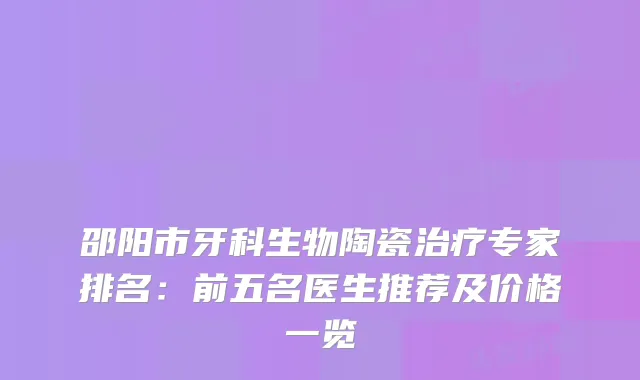 邵阳市牙科生物陶瓷专家排名：前五名医生推荐及价格一览
