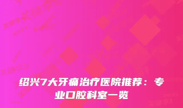 绍兴7大牙痛医院推荐:专业口腔科室一览