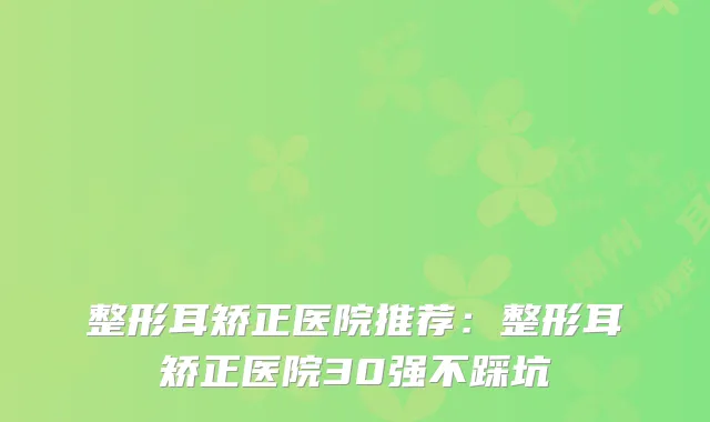 整形耳矫正医院推荐：整形耳矫正医院30强不踩坑