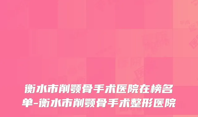 衡水市削颚骨手术医院在榜名单-衡水市削颚骨手术整形医院