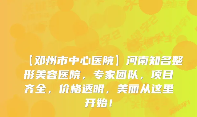 【邓州市中心医院】河南知名整形美容医院，专家团队，项目齐全，价格透明，美丽从这里开始！