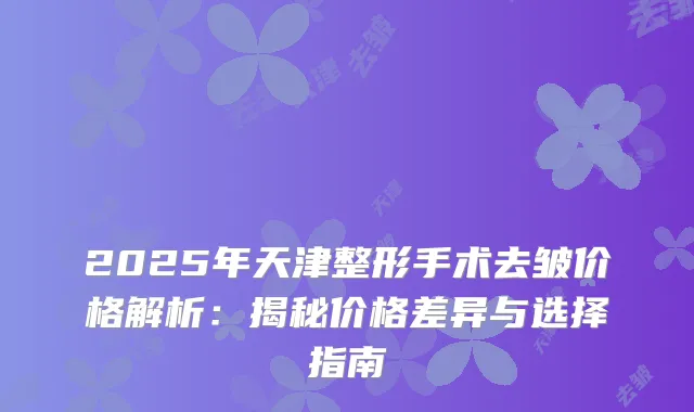 2025年天津整形手术去皱价格解析：揭秘价格差异与选择指南