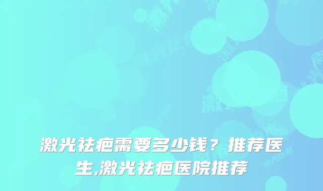 激光祛疤需要多少钱?推荐医生,激光祛疤医院推荐