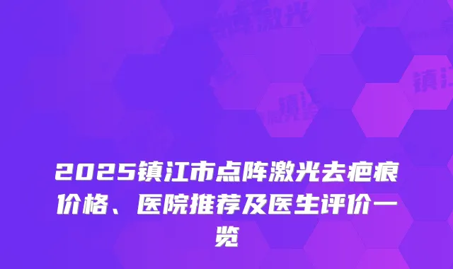 2025镇江市点阵激光去疤痕价格、医院推荐及医生评价一览