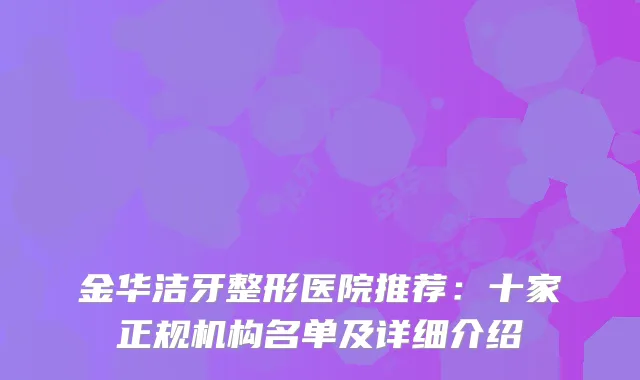 金华洁牙整形医院推荐：十家正规机构名单及详细介绍