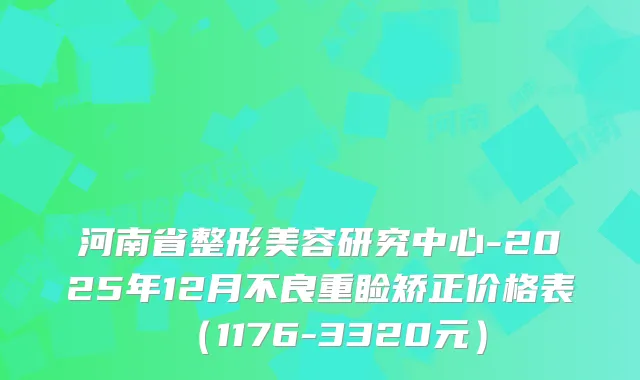 河南省整形美容研究中心-2025年12月不良重睑矫正价格表（1176-3320元）